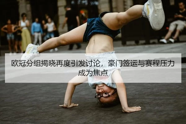 欧冠分组揭晓再度引发讨论，豪门签运与赛程压力成为焦点